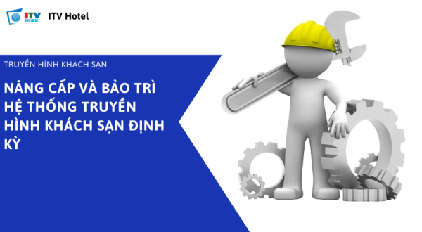 Nâng cấp và bảo trì hệ thống truyền hình khách sạn định kỳ