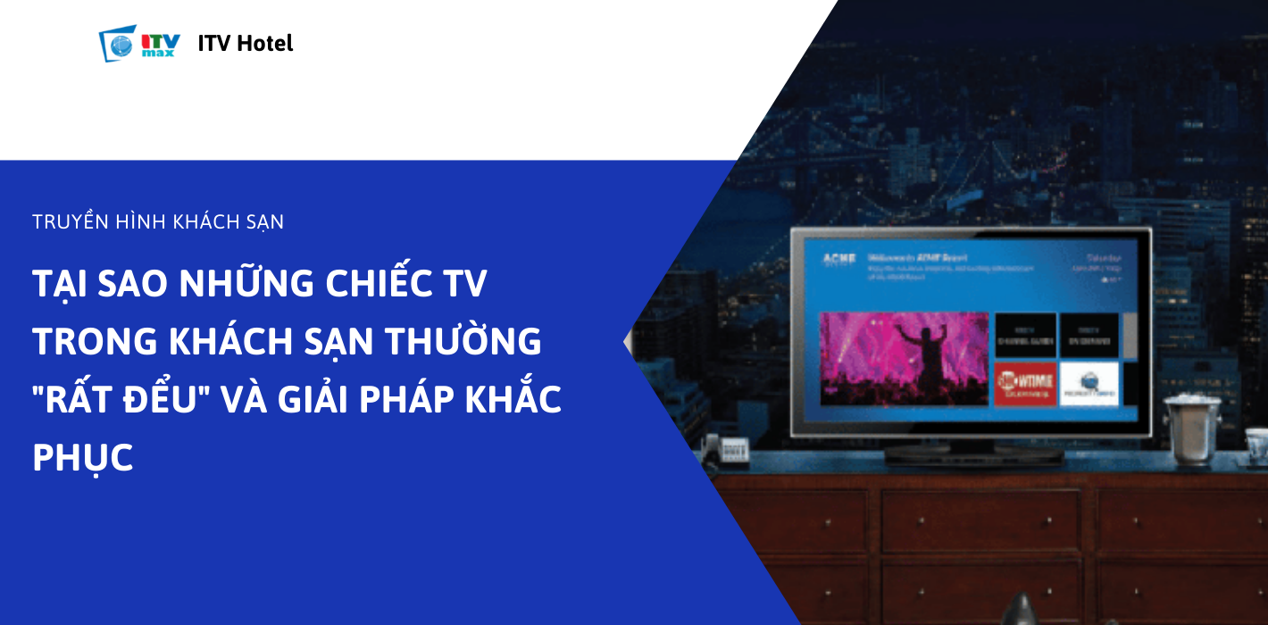 Tại sao những chiếc TV trong khách sạn thường "rất đểu" và giải pháp khắc phục